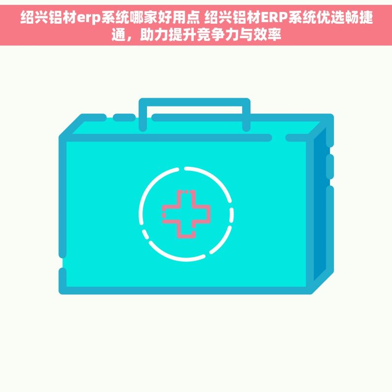 绍兴铝材erp系统哪家好用点 绍兴铝材ERP系统优选畅捷通，助力提升竞争力与效率