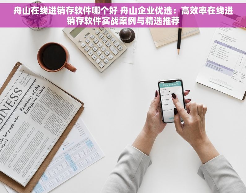 舟山在线进销存软件哪个好 舟山企业优选：高效率在线进销存软件实战案例与精选推荐