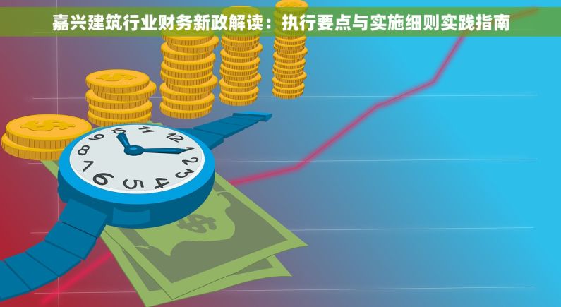 嘉兴建筑行业财务新政解读：执行要点与实施细则实践指南