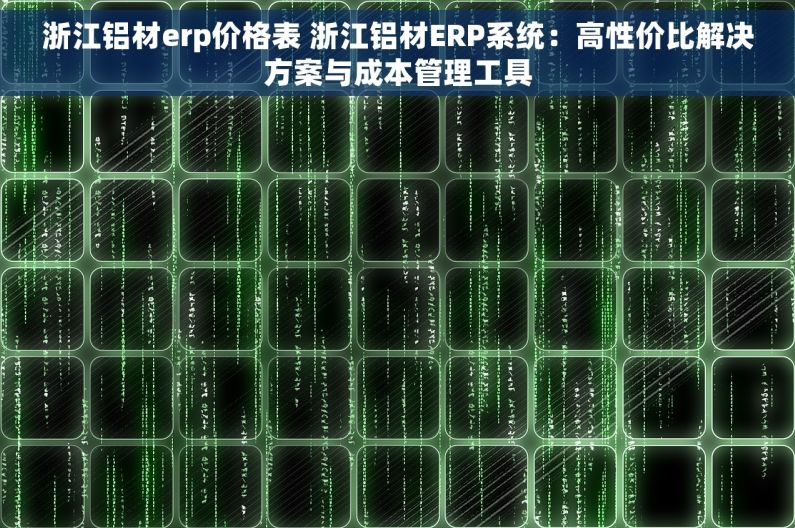浙江铝材erp价格表 浙江铝材ERP系统：高性价比解决方案与成本管理工具