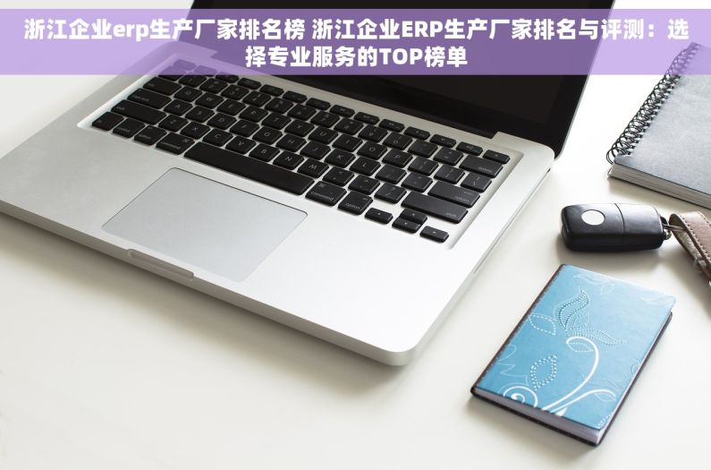 浙江企业erp生产厂家排名榜 浙江企业ERP生产厂家排名与评测：选择专业服务的TOP榜单