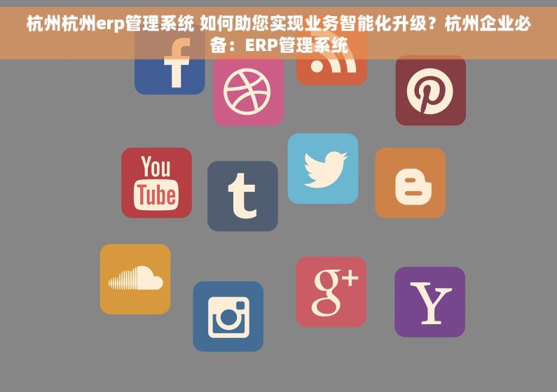 杭州杭州erp管理系统 如何助您实现业务智能化升级？杭州企业必备：ERP管理系统