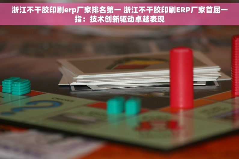浙江不干胶印刷erp厂家排名第一 浙江不干胶印刷ERP厂家首屈一指：技术创新驱动卓越表现