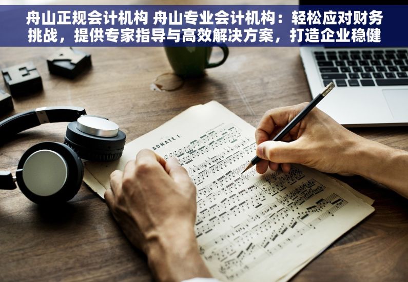 舟山正规会计机构 舟山专业会计机构：轻松应对财务挑战，提供专家指导与高效解决方案，打造企业稳健财务