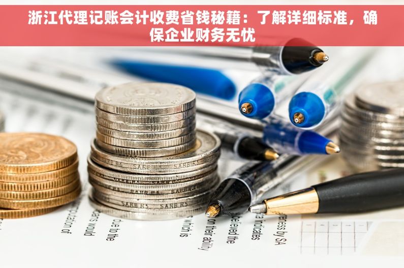 浙江代理记账会计收费省钱秘籍：了解详细标准，确保企业财务无忧