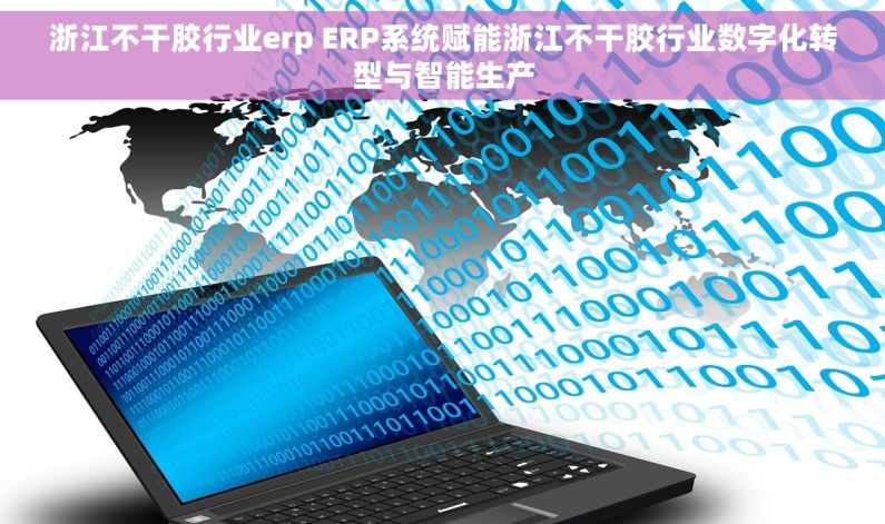 浙江不干胶行业erp ERP系统赋能浙江不干胶行业数字化转型与智能生产