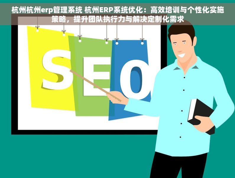 杭州杭州erp管理系统 杭州ERP系统优化：高效培训与个性化实施策略，提升团队执行力与解决定制化需求