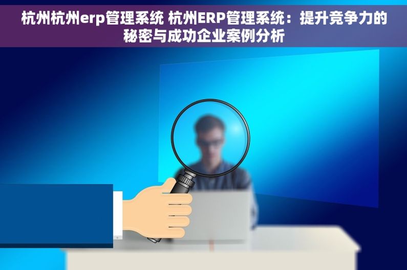 杭州杭州erp管理系统 杭州ERP管理系统：提升竞争力的秘密与成功企业案例分析
