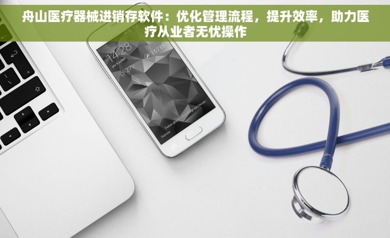 舟山医疗器械进销存软件：优化管理流程，提升效率，助力医疗从业者无忧操作
