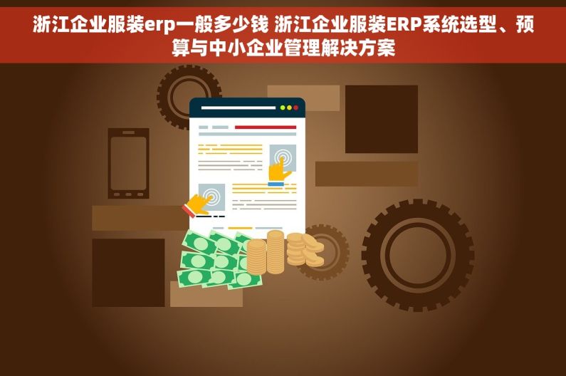 浙江企业服装erp一般多少钱 浙江企业服装ERP系统选型、预算与中小企业管理解决方案