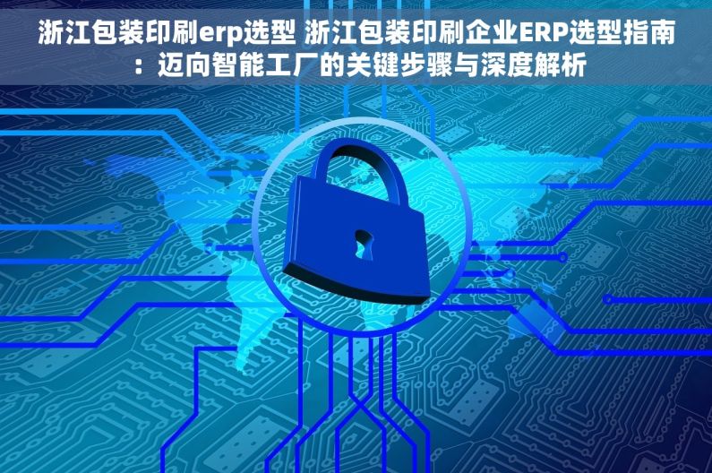 浙江包装印刷erp选型 浙江包装印刷企业ERP选型指南：迈向智能工厂的关键步骤与深度解析