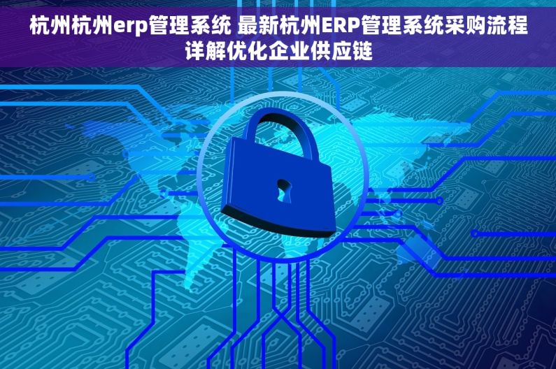 杭州杭州erp管理系统 最新杭州ERP管理系统采购流程详解优化企业供应链
