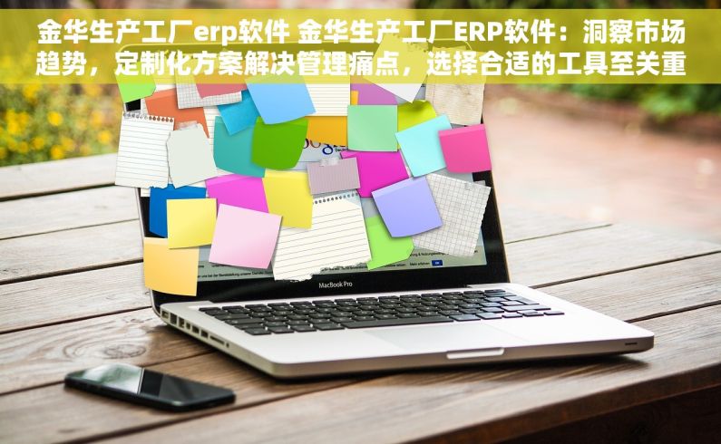 金华生产工厂erp软件 金华生产工厂ERP软件：洞察市场趋势，定制化方案解决管理痛点，选择合适的工具至关重要
