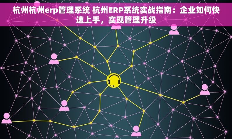 杭州杭州erp管理系统 杭州ERP系统实战指南：企业如何快速上手，实现管理升级
