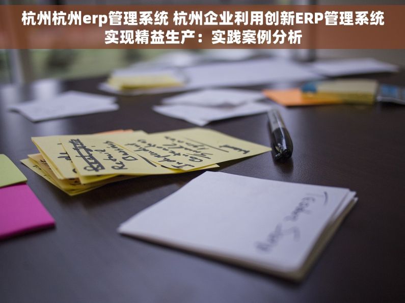 杭州杭州erp管理系统 杭州企业利用创新ERP管理系统实现精益生产：实践案例分析