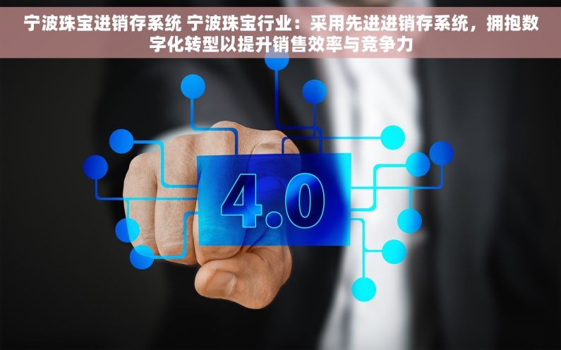 宁波珠宝进销存系统 宁波珠宝行业：采用先进进销存系统，拥抱数字化转型以提升销售效率与竞争力