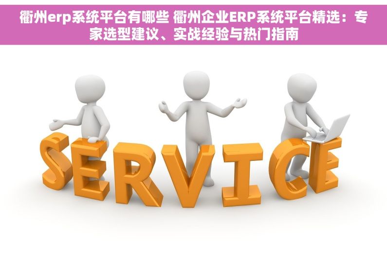 衢州erp系统平台有哪些 衢州企业ERP系统平台精选：专家选型建议、实战经验与热门指南