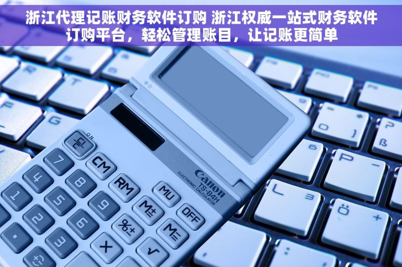 浙江代理记账财务软件订购 浙江权威一站式财务软件订购平台，轻松管理账目，让记账更简单