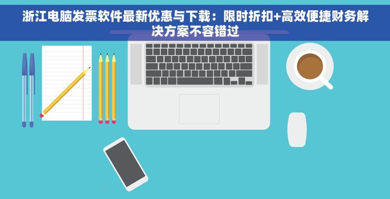 浙江电脑发票软件最新优惠与下载：限时折扣+高效便捷财务解决方案不容错过