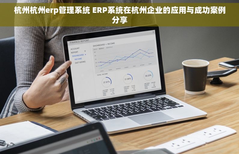 杭州杭州erp管理系统 ERP系统在杭州企业的应用与成功案例分享