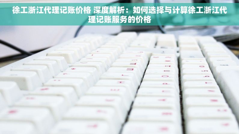 徐工浙江代理记账价格 深度解析：如何选择与计算徐工浙江代理记账服务的价格