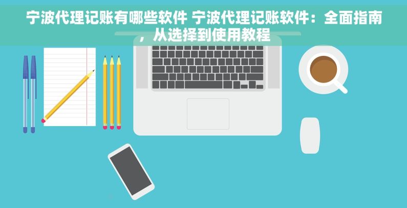 宁波代理记账有哪些软件 宁波代理记账软件：全面指南，从选择到使用教程