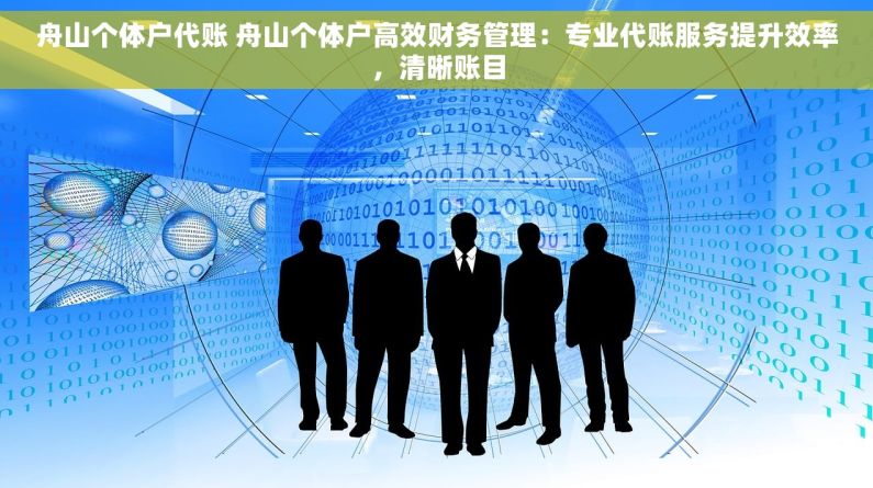 舟山个体户代账 舟山个体户高效财务管理：专业代账服务提升效率，清晰账目