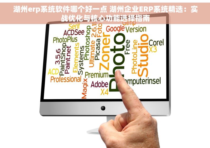 湖州erp系统软件哪个好一点 湖州企业ERP系统精选：实战优化与核心功能选择指南