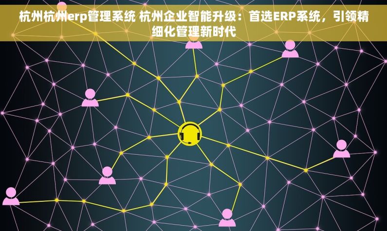 杭州杭州erp管理系统 杭州企业智能升级：首选ERP系统，引领精细化管理新时代