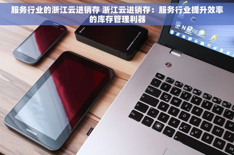 服务行业的浙江云进销存 浙江云进销存：服务行业提升效率的库存管理利器