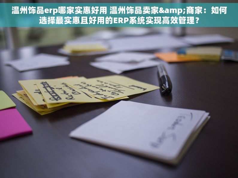 温州饰品erp哪家实惠好用 温州饰品卖家&商家：如何选择最实惠且好用的ERP系统实现高效管理？