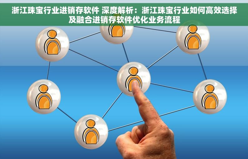 浙江珠宝行业进销存软件 深度解析：浙江珠宝行业如何高效选择及融合进销存软件优化业务流程