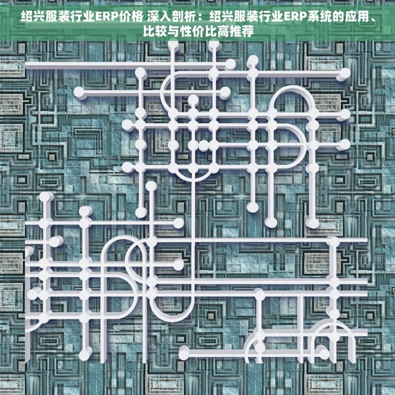 绍兴服装行业ERP价格 深入剖析：绍兴服装行业ERP系统的应用、比较与性价比高推荐