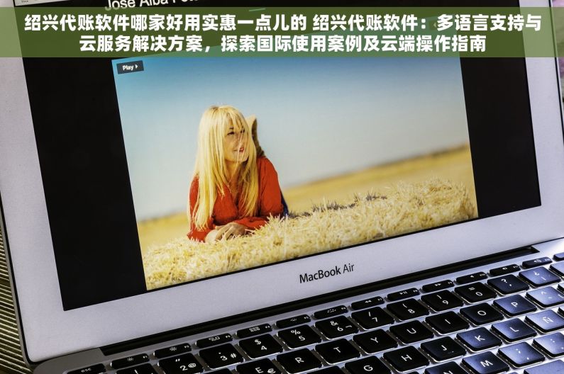 绍兴代账软件哪家好用实惠一点儿的 绍兴代账软件：多语言支持与云服务解决方案，探索国际使用案例及云端操作指南