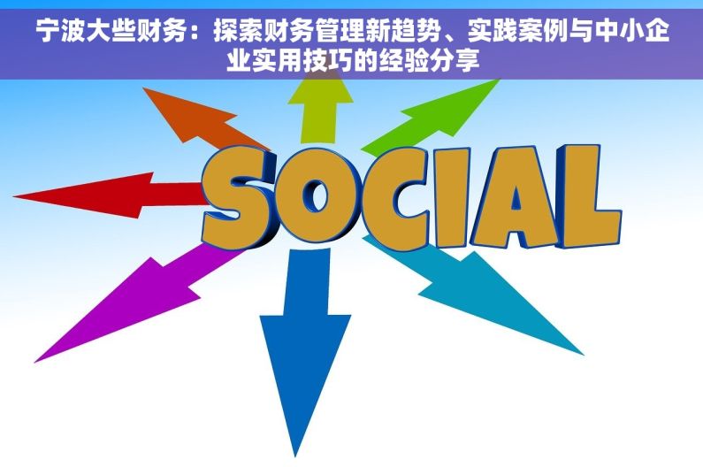宁波大些财务：探索财务管理新趋势、实践案例与中小企业实用技巧的经验分享