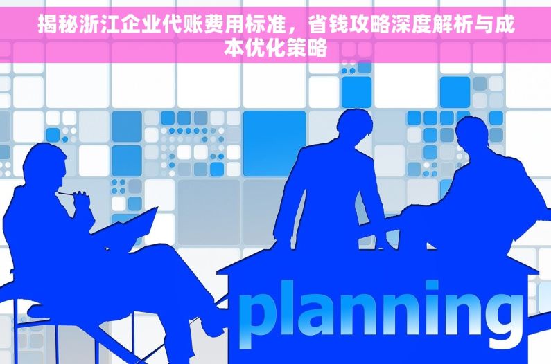 揭秘浙江企业代账费用标准，省钱攻略深度解析与成本优化策略