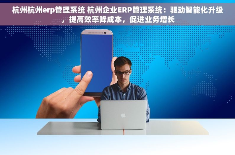 杭州杭州erp管理系统 杭州企业ERP管理系统：驱动智能化升级，提高效率降成本，促进业务增长
