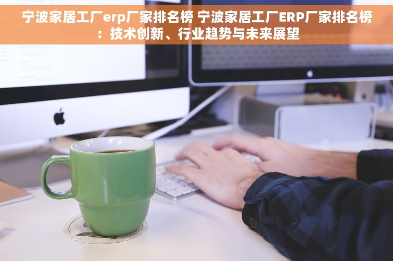 宁波家居工厂erp厂家排名榜 宁波家居工厂ERP厂家排名榜：技术创新、行业趋势与未来展望