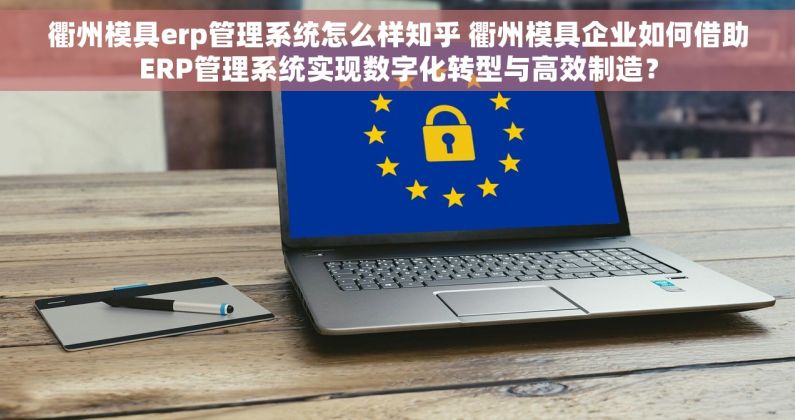 衢州模具erp管理系统怎么样知乎 衢州模具企业如何借助ERP管理系统实现数字化转型与高效制造？