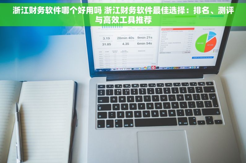 浙江财务软件哪个好用吗 浙江财务软件最佳选择：排名、测评与高效工具推荐