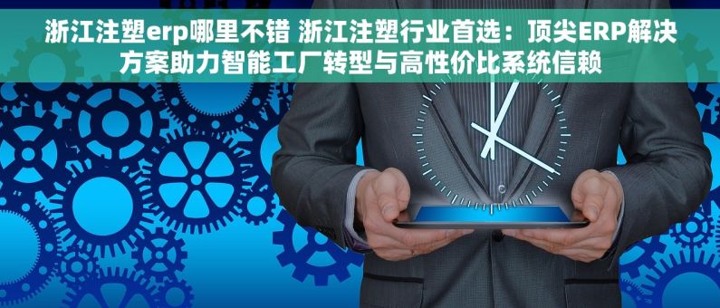 浙江注塑erp哪里不错 浙江注塑行业首选：顶尖ERP解决方案助力智能工厂转型与高性价比系统信赖