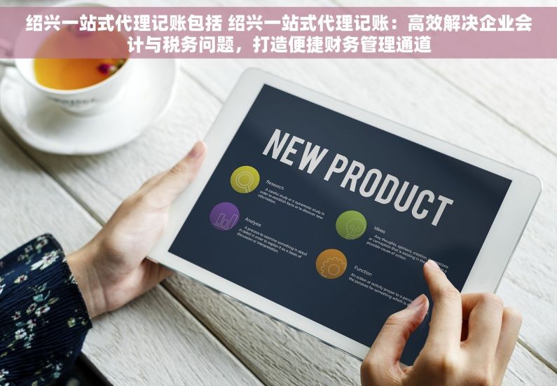 绍兴一站式代理记账包括 绍兴一站式代理记账：高效解决企业会计与税务问题，打造便捷财务管理通道