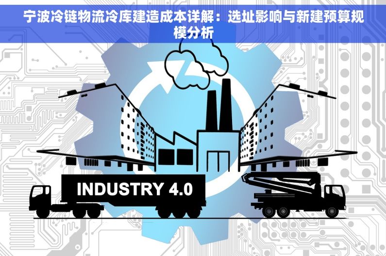 宁波冷链物流冷库建造成本详解：选址影响与新建预算规模分析