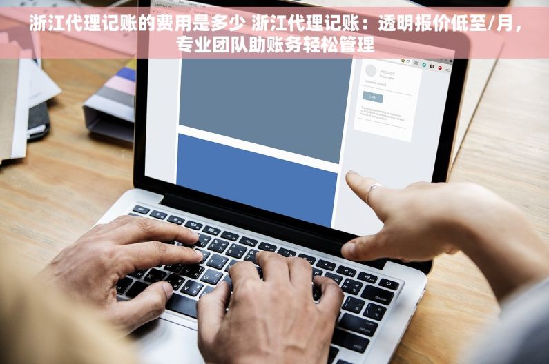 浙江代理记账的费用是多少 浙江代理记账：透明报价低至/月，专业团队助账务轻松管理