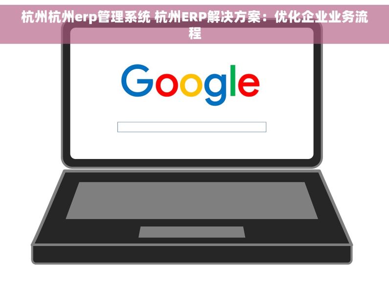 杭州杭州erp管理系统 杭州ERP解决方案：优化企业业务流程