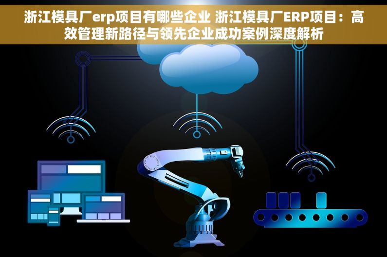 浙江模具厂erp项目有哪些企业 浙江模具厂ERP项目：高效管理新路径与领先企业成功案例深度解析