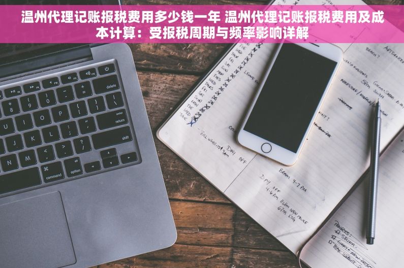 温州代理记账报税费用多少钱一年 温州代理记账报税费用及成本计算：受报税周期与频率影响详解