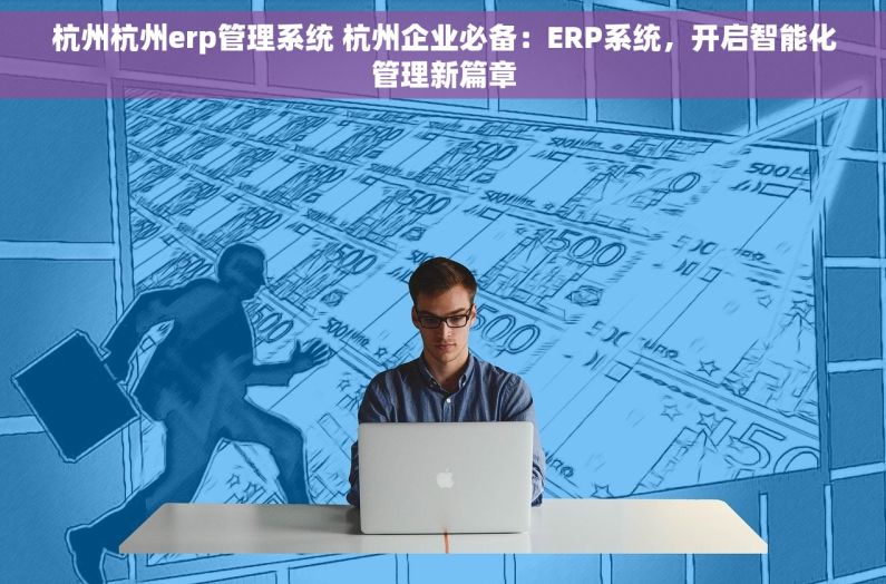 杭州杭州erp管理系统 杭州企业必备：ERP系统，开启智能化管理新篇章
