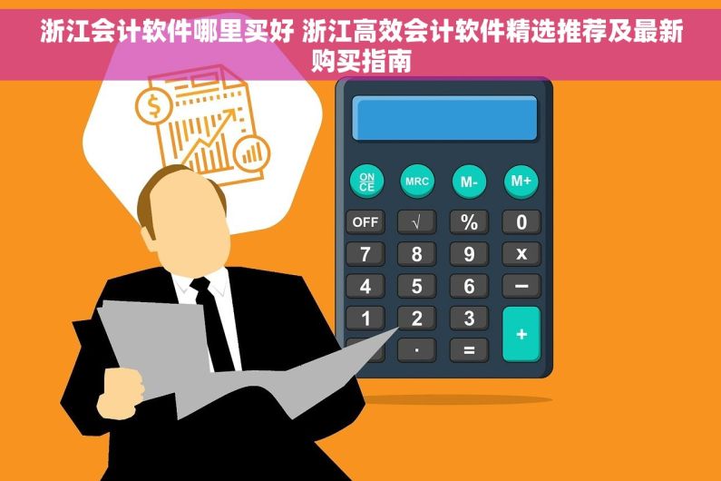 浙江会计软件哪里买好 浙江高效会计软件精选推荐及最新购买指南