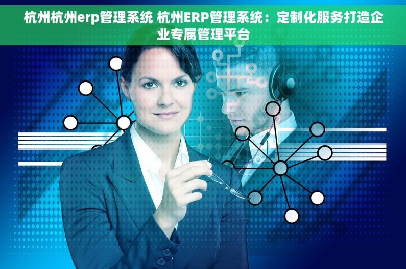 杭州杭州erp管理系统 杭州ERP管理系统：定制化服务打造企业专属管理平台